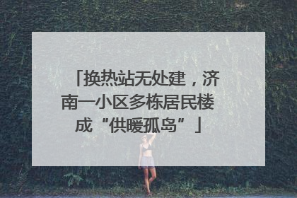 换热站无处建，济南一小区多栋居民楼成“供暖孤岛”